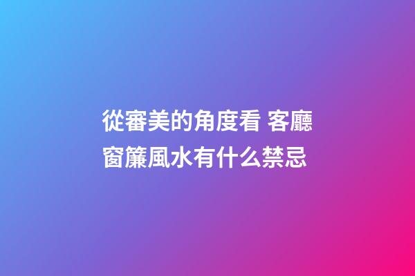 從審美的角度看 客廳窗簾風水有什么禁忌